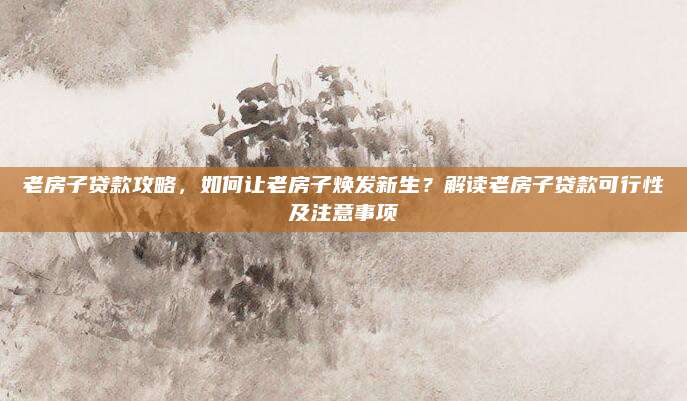老房子貸款攻略,，如何讓老房子煥發(fā)新生？解讀老房子貸款可行性及注意事項(xiàng)