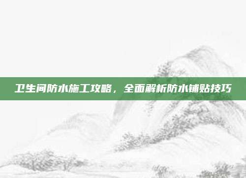 衛(wèi)生間防水施工攻略，全面解析防水鋪貼技巧