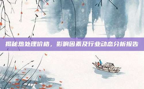 揭秘熱處理價格,，影響因素及行業(yè)動態(tài)分析報告