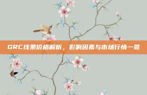 GRC線條價格解析,，影響因素與市場行情一覽