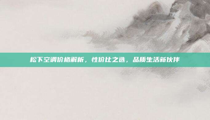 松下空調(diào)價格解析,，性價比之選，品質(zhì)生活新伙伴