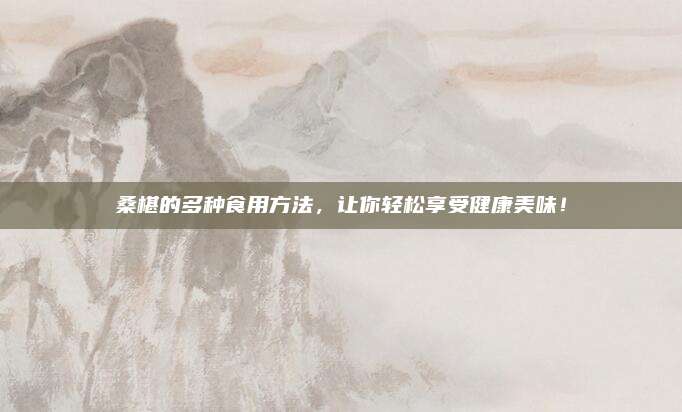 桑椹的多種食用方法，讓你輕松享受健康美味,！