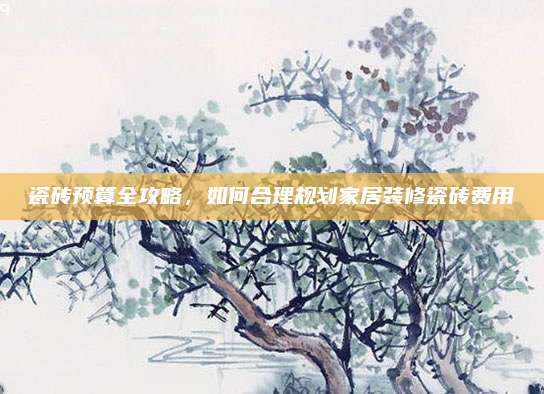 瓷磚預(yù)算全攻略，如何合理規(guī)劃家居裝修瓷磚費用