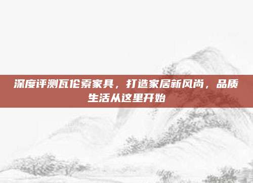深度評測瓦倫索家具,，打造家居新風尚,，品質(zhì)生活從這里開始