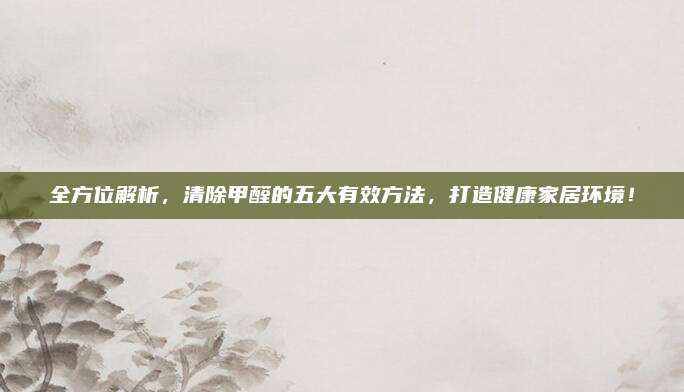 全方位解析，清除甲醛的五大有效方法,，打造健康家居環(huán)境,！