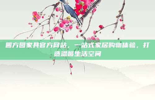 圓方園家具官方網(wǎng)站，一站式家居購物體驗,，打造溫馨生活空間