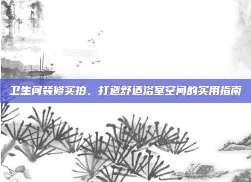衛(wèi)生間裝修實(shí)拍,，打造舒適浴室空間的實(shí)用指南