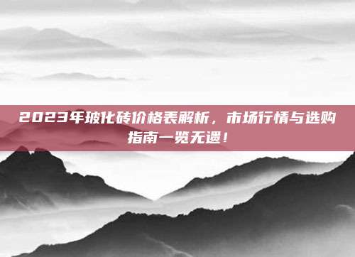 2023年玻化磚價(jià)格表解析,，市場(chǎng)行情與選購(gòu)指南一覽無(wú)遺,！