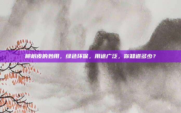 柳樹(shù)皮的妙用，綠色環(huán)保,，用途廣泛,，你知道多少？
