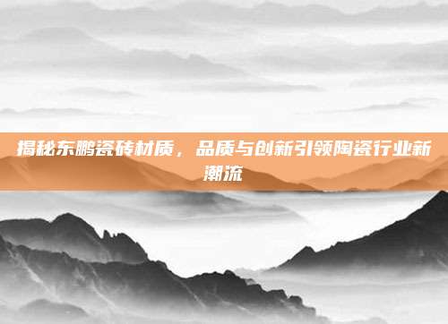 揭秘東鵬瓷磚材質(zhì),，品質(zhì)與創(chuàng)新引領(lǐng)陶瓷行業(yè)新潮流