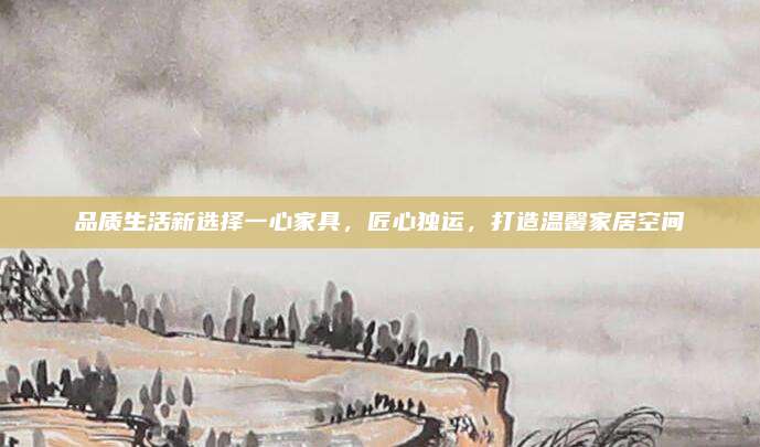 品質(zhì)生活新選擇一心家具,，匠心獨(dú)運(yùn),，打造溫馨家居空間