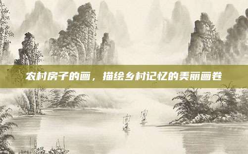 農村房子的畫,，描繪鄉(xiāng)村記憶的美麗畫卷