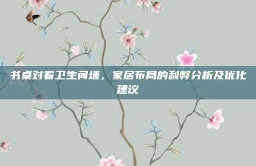 書桌對著衛(wèi)生間墻,，家居布局的利弊分析及優(yōu)化建議