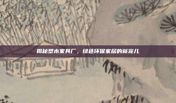 揭秘塑木家具廠，綠色環(huán)保家居的新寵兒
