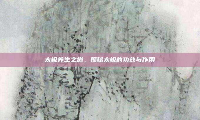 太極養(yǎng)生之道,，揭秘太極的功效與作用