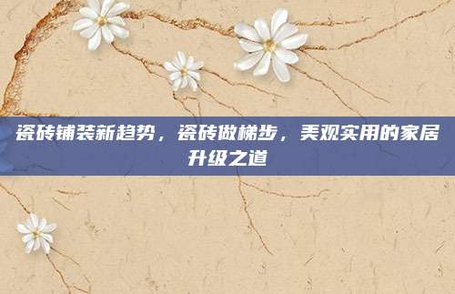 瓷磚鋪裝新趨勢,，瓷磚做梯步,，美觀實用的家居升級之道