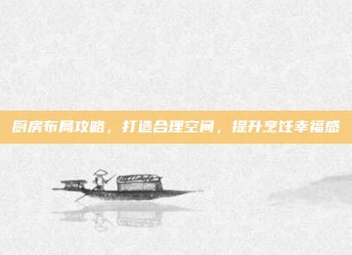 廚房布局攻略，打造合理空間,，提升烹飪幸福感