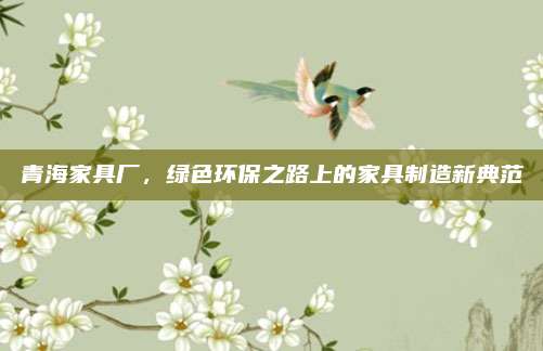 青海家具廠，綠色環(huán)保之路上的家具制造新典范