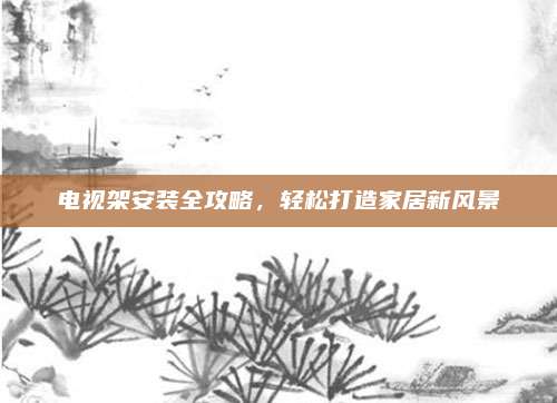 電視架安裝全攻略,，輕松打造家居新風(fēng)景