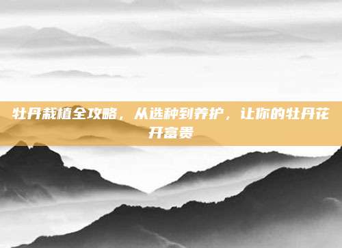 牡丹栽植全攻略,，從選種到養(yǎng)護(hù),，讓你的牡丹花開富貴
