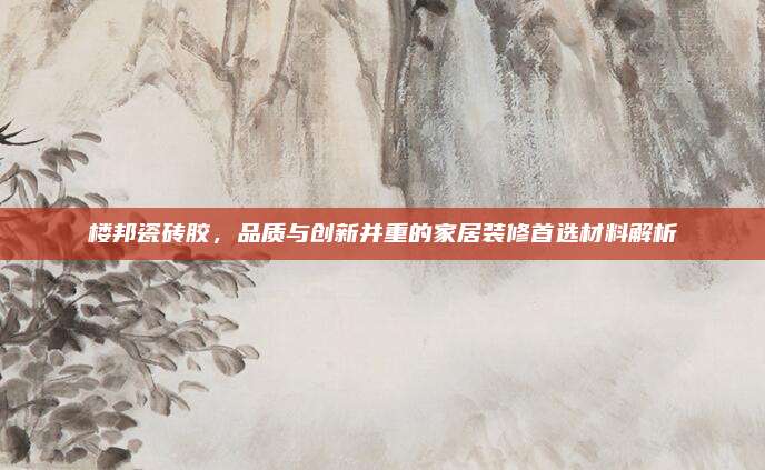 樓邦瓷磚膠,，品質(zhì)與創(chuàng)新并重的家居裝修首選材料解析