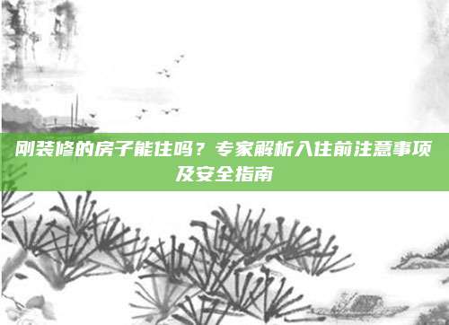 剛裝修的房子能住嗎？專家解析入住前注意事項(xiàng)及安全指南