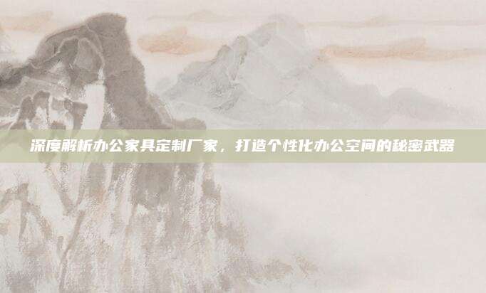 深度解析辦公家具定制廠家,，打造個(gè)性化辦公空間的秘密武器
