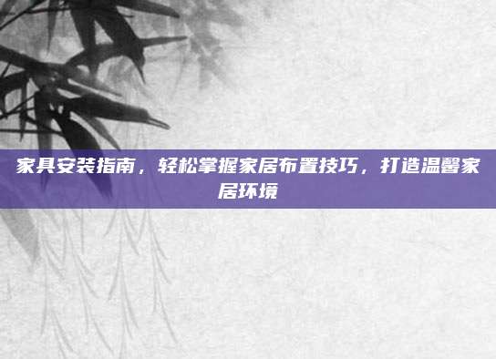 家具安裝指南,，輕松掌握家居布置技巧，打造溫馨家居環(huán)境