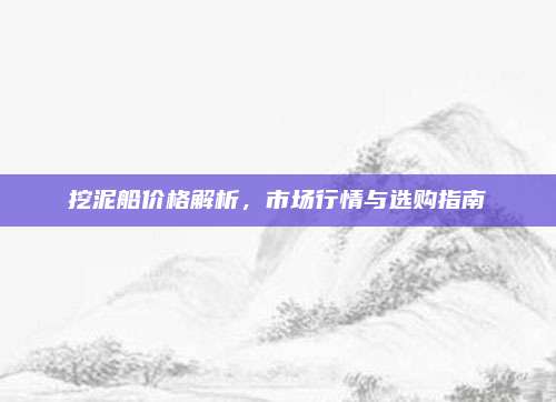 挖泥船價(jià)格解析，市場行情與選購指南
