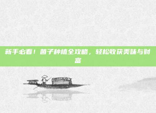 新手必看,！菌子種植全攻略,，輕松收獲美味與財(cái)富