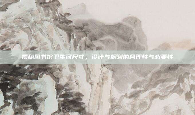 揭秘圖書館衛(wèi)生間尺寸,，設(shè)計(jì)與規(guī)劃的合理性與必要性