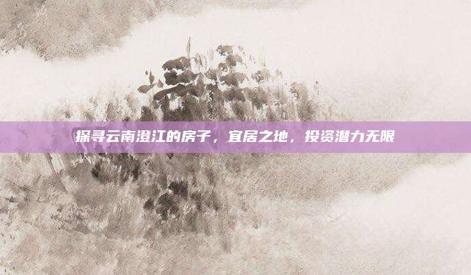 探尋云南澄江的房子,，宜居之地,，投資潛力無限