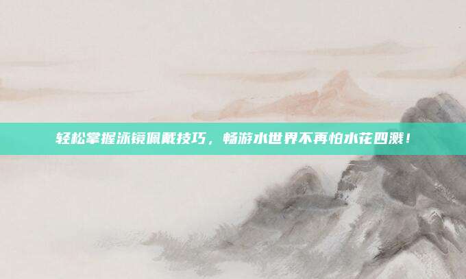 輕松掌握泳鏡佩戴技巧，暢游水世界不再怕水花四濺,！