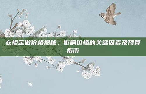 衣柜定做價(jià)格揭秘,，影響價(jià)格的關(guān)鍵因素及預(yù)算指南