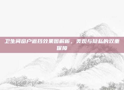 衛(wèi)生間窗戶遮擋效果圖解析,，美觀與隱私的雙重保障