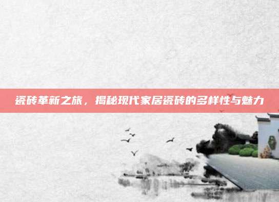 瓷磚革新之旅,，揭秘現(xiàn)代家居瓷磚的多樣性與魅力