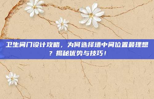 衛(wèi)生間門設(shè)計(jì)攻略，為何選擇墻中間位置最理想,？揭秘優(yōu)勢與技巧,！