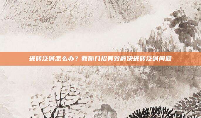 瓷磚泛堿怎么辦,？教你幾招有效解決瓷磚泛堿問題