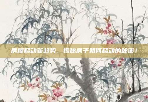房屋移動(dòng)新趨勢(shì),，揭秘房子如何移動(dòng)的秘密！