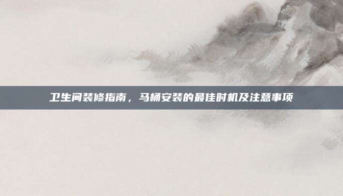 衛(wèi)生間裝修指南,，馬桶安裝的最佳時(shí)機(jī)及注意事項(xiàng)
