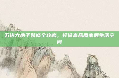 五送六房子裝修全攻略,，打造高品質(zhì)家居生活空間
