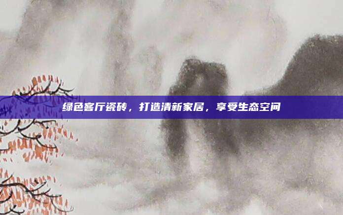 綠色客廳瓷磚,，打造清新家居，享受生態(tài)空間