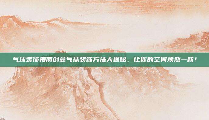 氣球裝飾指南創(chuàng)意氣球裝飾方法大揭秘，讓你的空間煥然一新,！
