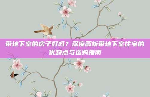 帶地下室的房子好嗎？深度解析帶地下室住宅的優(yōu)缺點(diǎn)與選購(gòu)指南