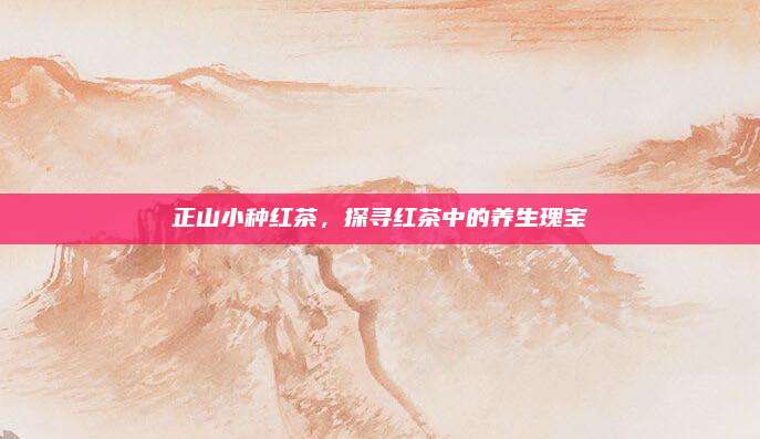 正山小種紅茶,，探尋紅茶中的養(yǎng)生瑰寶