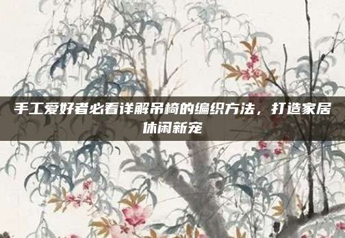 手工愛好者必看詳解吊椅的編織方法,，打造家居休閑新寵