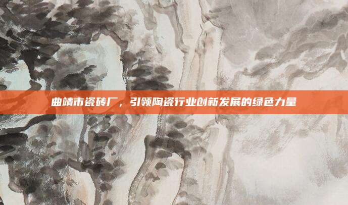 曲靖市瓷磚廠,，引領(lǐng)陶瓷行業(yè)創(chuàng)新發(fā)展的綠色力量