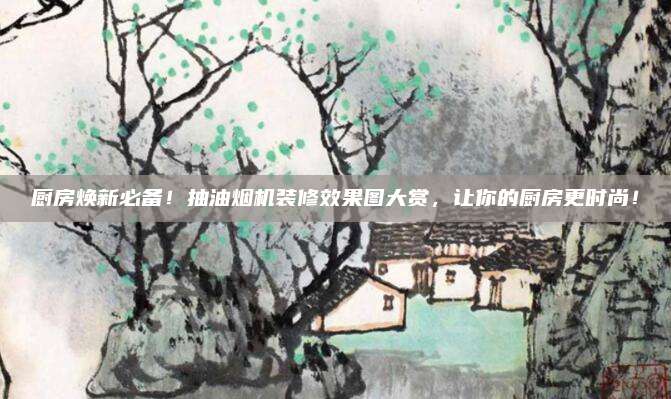 廚房煥新必備,！抽油煙機(jī)裝修效果圖大賞,，讓你的廚房更時(shí)尚！