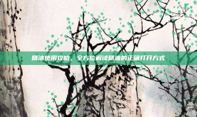 精油使用攻略,，全方位解讀精油的正確打開方式