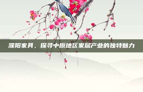 濮陽(yáng)家具,，探尋中原地區(qū)家居產(chǎn)業(yè)的獨(dú)特魅力